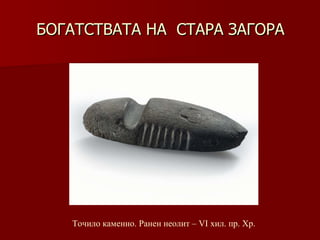 БОГАТСТВАТА НА  СТАРА ЗАГОРА Точило каменно.   Ранен неолит – VІ хил .  пр. Хр. 