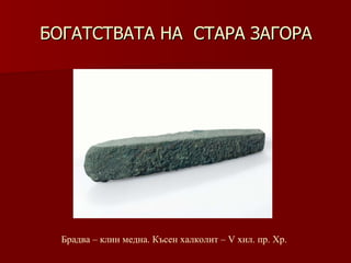 БОГАТСТВАТА НА  СТАРА ЗАГОРА Брадва – клин медна. Късен халколит – V хил .  пр. Хр. 