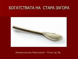 БОГАТСТВАТА НА  СТАРА ЗАГОРА Лъжичка костена. Ранен неолит – VІ хил .  пр. Хр. 