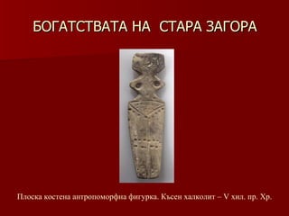 БОГАТСТВАТА НА  СТАРА ЗАГОРА Плоска костена антропоморфна фигурка. Късен халколит – V хил .  пр. Хр. 