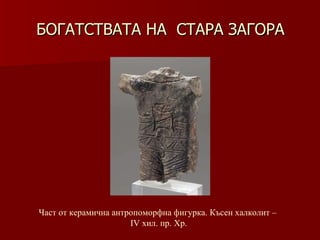 БОГАТСТВАТА НА  СТАРА ЗАГОРА Част от керамична антропоморфна фигурка. Късен халколит –  ІV хил .  пр. Хр. 