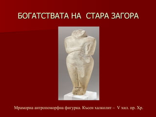 БОГАТСТВАТА НА  СТАРА ЗАГОРА Мраморна антропоморфна фигурка. Късен халколит –  V хил .  пр. Хр. 