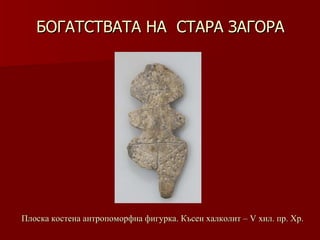 БОГАТСТВАТА НА  СТАРА ЗАГОРА Плоска костена антропоморфна фигурка. Късен халколит – V хил .  пр. Хр. 