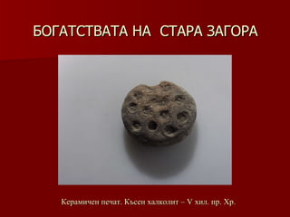 БОГАТСТВАТА НА  СТАРА ЗАГОРА Керамичен печат. Късен халколит – V хил .  пр. Хр. 