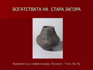 БОГАТСТВАТА НА  СТАРА ЗАГОРА Керамичен съд с графитна украса. Халколит – V хил. Пр. Хр. 