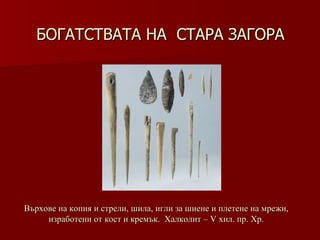 БОГАТСТВАТА НА  СТАРА ЗАГОРА Върхове на копия и стрели,   шила,   игли за шиене и плетене на мрежи,   изработени от кост и кремък.  Халколит – V хил .  пр. Хр. 
