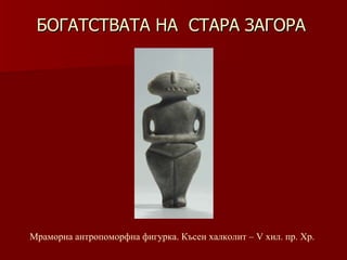 БОГАТСТВАТА НА  СТАРА ЗАГОРА Мраморна антропоморфна фигурка.   Късен халколит – V хил.   пр. Хр. 