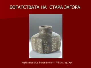 БОГАТСТВАТА НА  СТАРА ЗАГОРА Керамичен съд. Ранен неолит –   VІ хил .  пр. Хр. 