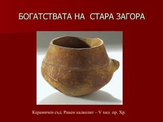 БОГАТСТВАТА НА  СТАРА ЗАГОРА Керамичен съд. Ранен халколит – V хил .  пр. Хр. 