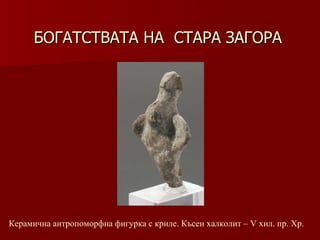 БОГАТСТВАТА НА  СТАРА ЗАГОРА Керамична антропоморфна фигурка   с криле.   Късен халколит – V хил.   пр. Хр.   