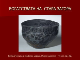 БОГАТСТВАТА НА  СТАРА ЗАГОРА Керамичен съд с графитна украса. Ранен халколит – V хил.   пр. Хр. 