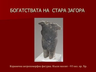 БОГАТСТВАТА НА  СТАРА ЗАГОРА Керамична антропоморфна фигурка. Късен неолит –VІ хил .  пр. Хр. 