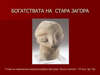 БОГАТСТВАТА НА  СТАРА ЗАГОРА Глава на керамична антропоморфна фигурка. Късен неолит –VІ хил.   пр. Хр. 