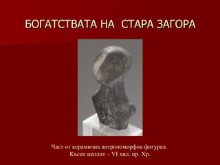 БОГАТСТВАТА НА  СТАРА ЗАГОРА Част от керамична антропоморфна фигурка.   Късен неолит –   VІ хил .  пр. Хр. 