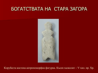 БОГАТСТВАТА НА  СТАРА ЗАГОРА Корубеста костена антропоморфна фигурка.   Късен халколит – V хил .  пр. Хр . 