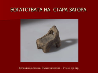 БОГАТСТВАТА НА  СТАРА ЗАГОРА Керамично столче. Късен халколит – V хил .  пр. Хр. 