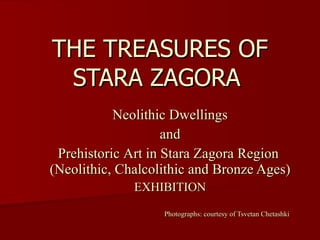 THE TREASURES OF STARA ZAGORA   Neolithic Dwellings and Prehistoric  Art  in Stara Zagora  R egion   ( Neolith ic, Chalcolithic and Bronze Ages) EXHIBITION     P hotograph s :  courtesy of Tsvetan Chetashki 