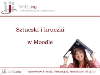 Sztuczki i kruczki

    w Moodle




    Przemysław Stencel, WebLang.pl, MoodleMoot PL 2010
 