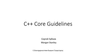 C++ Core Guidelines
Сергей Зубков
Morgan Stanley
С благодарностями Бьярне Страуструпу
 