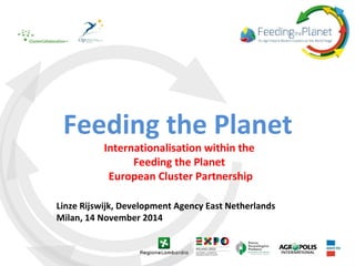 Feeding the Planet 
Internationalisation within the 
Feeding the Planet 
European Cluster Partnership 
Linze Rijswijk, Development Agency East Netherlands 
Milan, 14 November 2014 
 