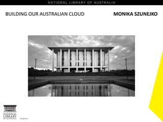 BUILDING OUR AUSTRALIAN CLOUD MONIKA SZUNEJKO
 
