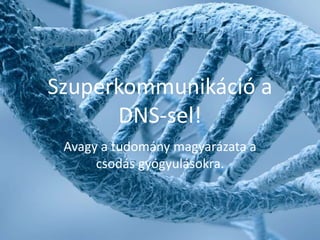 Szuperkommunikáció a
DNS-sel!
Avagy a tudomány magyarázata a
csodás gyógyulásokra.
 