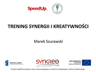 TRENING SYNERGII I KREATYWNOŚCI

                             Marek Szurawski




 Projekt współfinansowany przez Unię Europejską w ramach Europejskiego Funduszu Społecznego
 