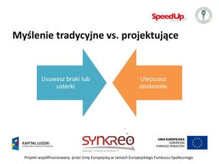 Myślenie tradycyjne vs. projektujące


           Usuwasz braki lub                                   Ulepszasz
               usterki                                         doskonałe




  Projekt współfinansowany przez Unię Europejską w ramach Europejskiego Funduszu Społecznego
 