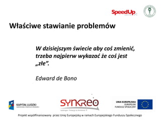 Właściwe stawianie problemów

              W dzisiejszym świecie aby coś zmienid,
              trzeba najpierw wykazad że coś jest
              „złe”.

              Edward de Bono




  Projekt współfinansowany przez Unię Europejską w ramach Europejskiego Funduszu Społecznego
 