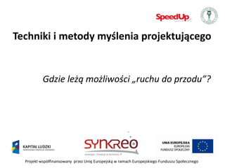 Techniki i metody myślenia projektującego


           Gdzie leżą możliwości „ruchu do przodu”?




  Projekt współfinansowany przez Unię Europejską w ramach Europejskiego Funduszu Społecznego
 