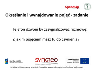 Określanie i wynajdowanie pojęd - zadanie


    Telefon dzwoni by zasygnalizowad rozmowę.

    Z jakim pojęciem masz tu do czynienia?




  Projekt współfinansowany przez Unię Europejską w ramach Europejskiego Funduszu Społecznego
 