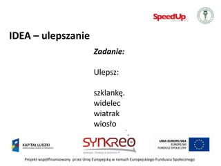 IDEA – ulepszanie
                                       Zadanie:

                                       Ulepsz:

                                       szklankę.
                                       widelec
                                       wiatrak
                                       wiosło


   Projekt współfinansowany przez Unię Europejską w ramach Europejskiego Funduszu Społecznego
 