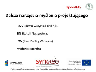 Dalsze narzędzia myślenia projektującego

         RWC Rozważ wszystkie czynniki.

         SiN Skutki i Następstwa,

         IPW (Inne Punkty Widzenia)

         Myślenie lateralne




  Projekt współfinansowany przez Unię Europejską w ramach Europejskiego Funduszu Społecznego
 