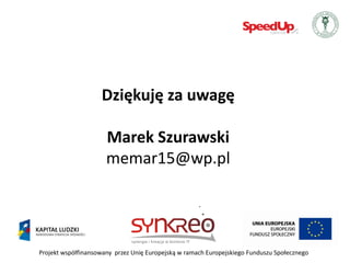 Dziękuję za uwagę

                      Marek Szurawski
                      memar15@wp.pl




Projekt współfinansowany przez Unię Europejską w ramach Europejskiego Funduszu Społecznego
 