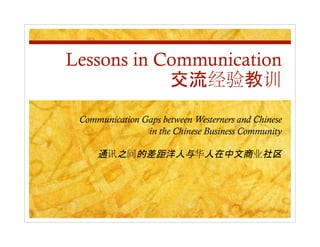 Lessons in Communication


 Communication Gaps between Westerners and Chinese
                in the Chinese Business Community
 