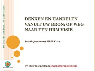 DENKEN EN HANDELEN VANUIT UW BRON: OP WEG NAAR EEN HRM VISIE Startbijeenkomst HRM Visie Dr Sharda Nandram  [email_address] 