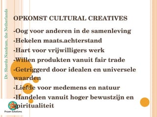OPKOMST CULTURAL CREATIVES -Oog voor anderen in de samenleving -Hekelen maats.achterstand -Hart voor vrijwilligers werk -Willen produkten vanuit fair trade -Getriggerd door idealen en universele waarden -Liefde voor medemens en natuur -Handelen vanuit hoger bewustzijn en spiritualiteit 