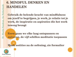 6. MINDFUL DENKEN EN HANDELEN Gebruik de helende kracht van mindfulness om jezelf te begrijpen, je werk, je relatie tot je werk, de inspiratie en aspiraties die het werk teweeg brengt Eerst gaan we elke laag ontspannen en zuiveren, de vijf schillen meditatie toepassen Maak notities na de oefening, zie formulier 