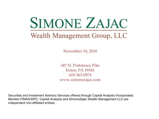 November 10, 2010 347 N. Pottstown Pike Exton, PA 19341 610-363-0974 www.simonezajac.com Securities and Investment Advisory Services offered through Capital Analysts Incorporated. Member FINRA/SIPC. Capital Analysts and SimoneZajac Wealth Management LLC are independent non-affiliated entities . 