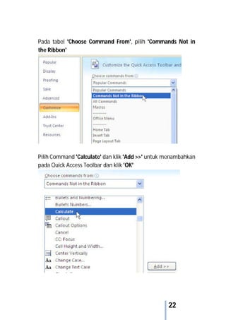 22
Pada tabel 'Choose Command From', pilih 'Commands Not in
the Ribbon'
Pilih Command 'Calculate' dan klik 'Add >>' untuk menambahkan
pada Quick Access Toolbar dan klik 'OK'
 