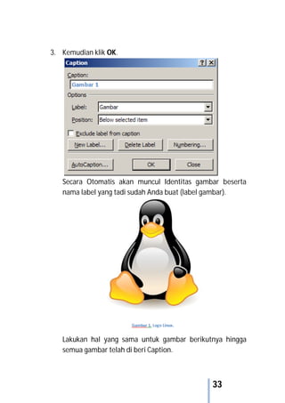 33
3. Kemudian klik OK.
Secara Otomatis akan muncul Identitas gambar beserta
nama label yang tadi sudah Anda buat (label gambar).
Lakukan hal yang sama untuk gambar berikutnya hingga
semua gambar telah di beri Caption.
 