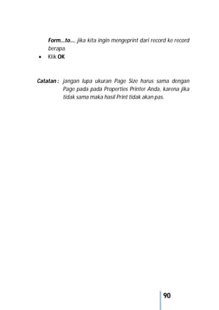 90
Form...to…, jika kita ingin mengeprint dari record ke record
berapa.
 Klik OK
Catatan : jangan lupa ukuran Page Size harus sama dengan
Page pada pada Properties Printer Anda, karena jika
tidak sama maka hasil Print tidak akan pas.
 