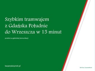 Szybkim tramwajem
z Gdańska Południe
do Wrzeszcza w 15 minut
przełom w gdańskiej komunikacji
kacperplazynski.pl
 