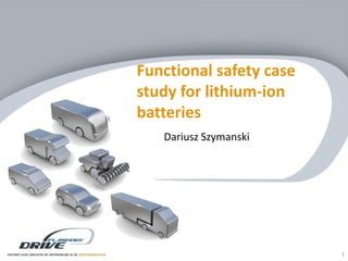 Confidential - ©2013 Flanders’ DRIVE all rights reserved
Click to edit Master title style
Functional safety case
study for lithium-ion
batteries
Dariusz Szymanski
1
 