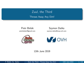 Zuul, the Third
Throws Away Any Dirt!
Piotr Bielak
piotrbielak2@gmail.com
Szymon Datko
szymon.datko@corp.ovh.com
12th June 2019
P. Bielak, Sz. Datko Zuul, the Third - Throws Away Any Dirt! 12th June 2019 1 / 43
 