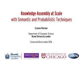Knowledge Assembly at Scale
with Semantic and Probabilistic Techniques
Szymon Klarman
Department of Computer Science
Brunel University London
Connected Data London 2016
 