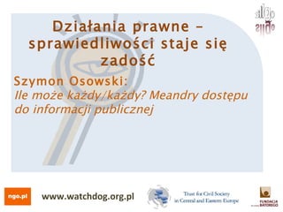Szymon Osowski:  Ile może każdy/każdy? Meandry dostępu do informacji publicznej  Działania prawne – sprawiedliwości staje się zadość www.watchdog.org.pl 