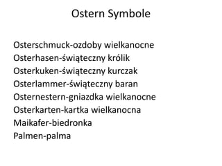 Ostern Symbole
Osterschmuck-ozdoby wielkanocne
Osterhasen-świąteczny królik
Osterkuken-świąteczny kurczak
Osterlammer-świąteczny baran
Osternestern-gniazdka wielkanocne
Osterkarten-kartka wielkanocna
Maikafer-biedronka
Palmen-palma
 