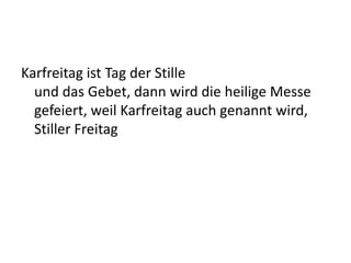 Karfreitag ist Tag der Stille
und das Gebet, dann wird die heilige Messe
gefeiert, weil Karfreitag auch genannt wird,
Stiller Freitag
 