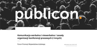 Komunikacja werbalna i niewerbalna / zasady
organizacji konferencji prasowych (i innych)
Forum Promocji Województwa Łódzkiego Bełchatów, dnia 26.06.2018
 